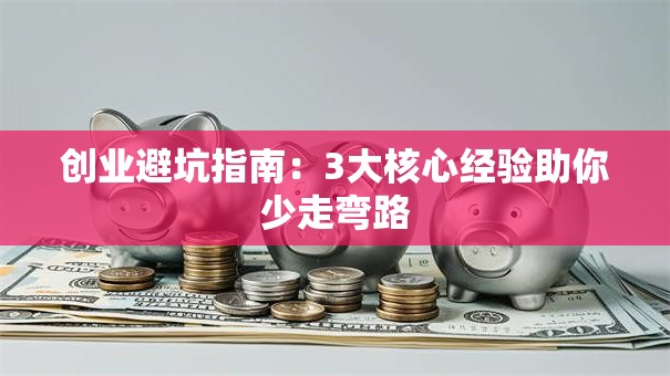 创业避坑指南：3大核心经验助你少走弯路