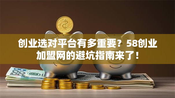 创业选对平台有多重要？58创业加盟网的避坑指南来了！