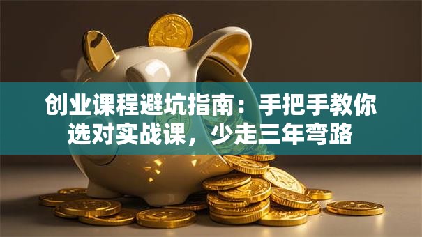 创业课程避坑指南：手把手教你选对实战课，少走三年弯路