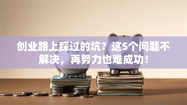 创业路上踩过的坑？这5个问题不解决，再努力也难成功！