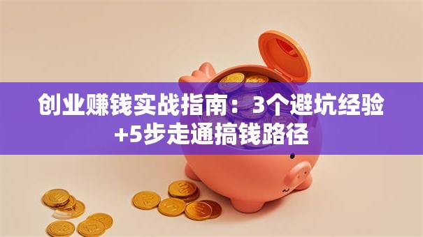 创业赚钱实战指南：3个避坑经验+5步走通搞钱路径