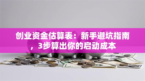 创业资金估算表：新手避坑指南，3步算出你的启动成本