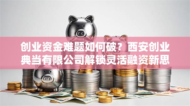创业资金难题如何破？西安创业典当有限公司解锁灵活融资新思路