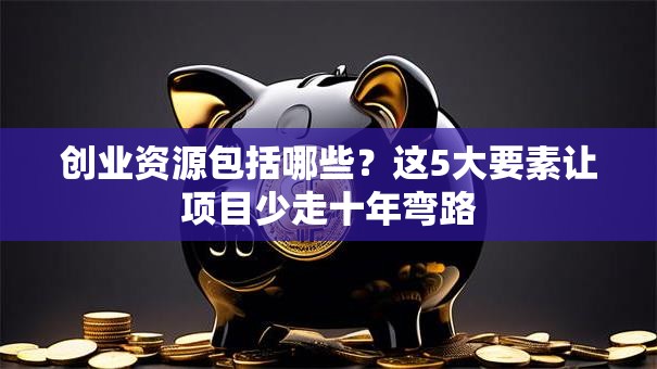 创业资源包括哪些？这5大要素让项目少走十年弯路