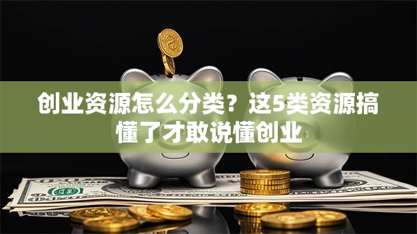 创业资源怎么分类？这5类资源搞懂了才敢说懂创业