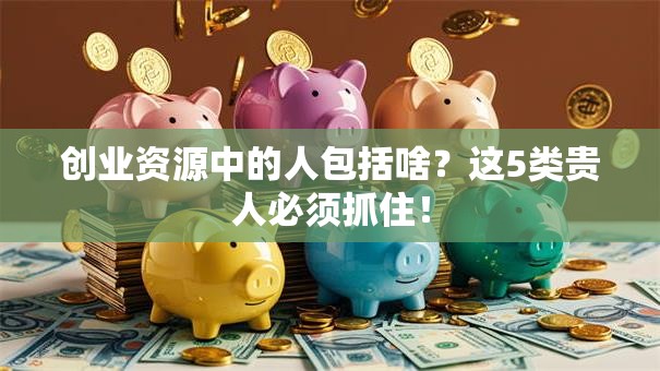 创业资源中的人包括啥？这5类贵人必须抓住！
