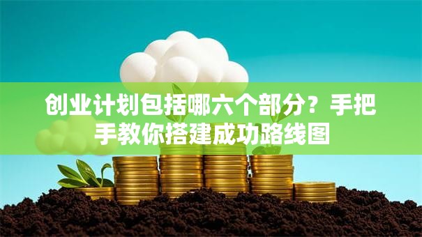 创业计划包括哪六个部分？手把手教你搭建成功路线图