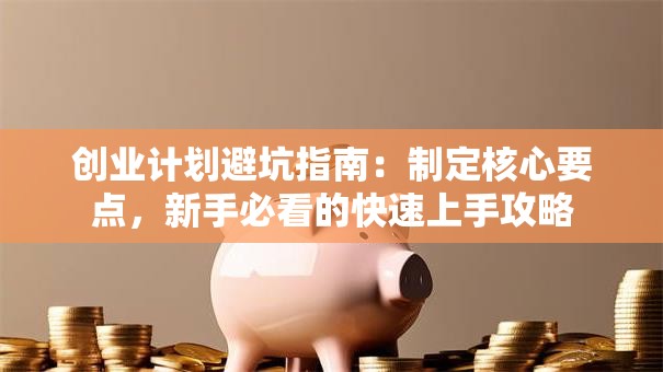 创业计划避坑指南：制定核心要点，新手必看的快速上手攻略