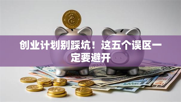 创业计划别踩坑！这五个误区一定要避开