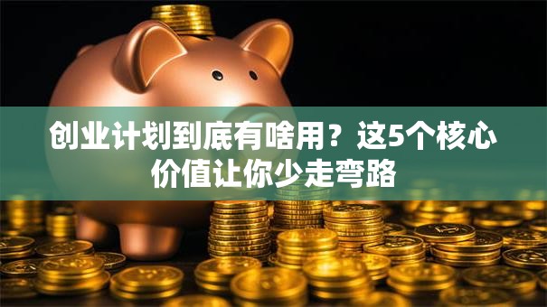 创业计划到底有啥用？这5个核心价值让你少走弯路