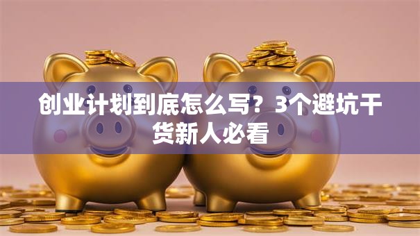 创业计划到底怎么写？3个避坑干货新人必看
