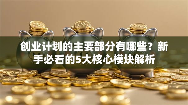 创业计划的主要部分有哪些？新手必看的5大核心模块解析