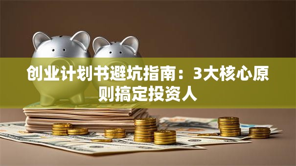 创业计划书避坑指南：3大核心原则搞定投资人