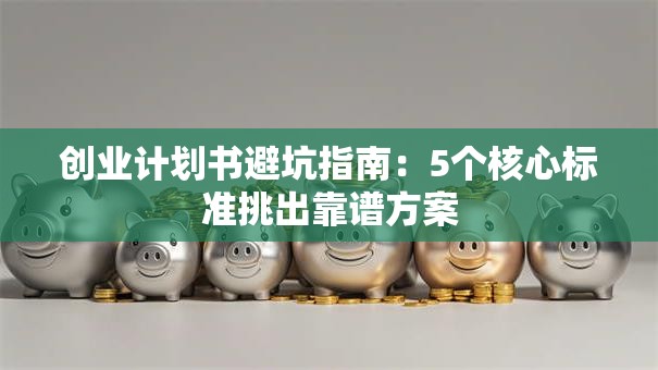 创业计划书避坑指南：5个核心标准挑出靠谱方案