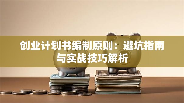创业计划书编制原则：避坑指南与实战技巧解析