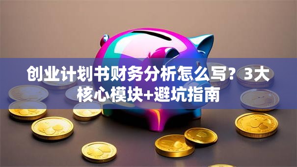 创业计划书财务分析怎么写？3大核心模块+避坑指南