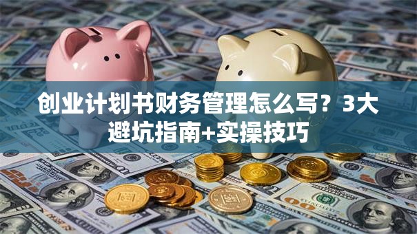 创业计划书财务管理怎么写？3大避坑指南+实操技巧