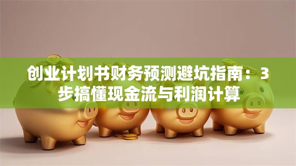 创业计划书财务预测避坑指南：3步搞懂现金流与利润计算