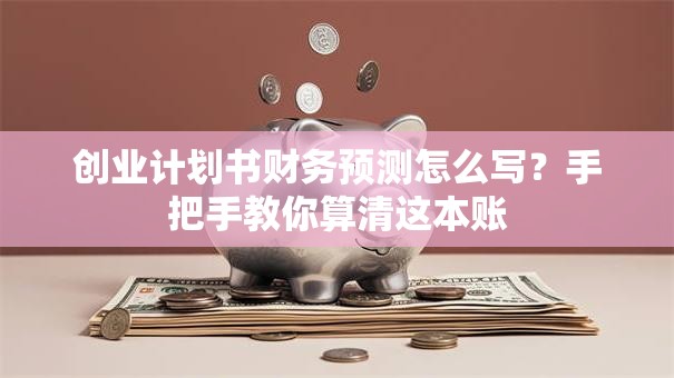 创业计划书财务预测怎么写？手把手教你算清这本账
