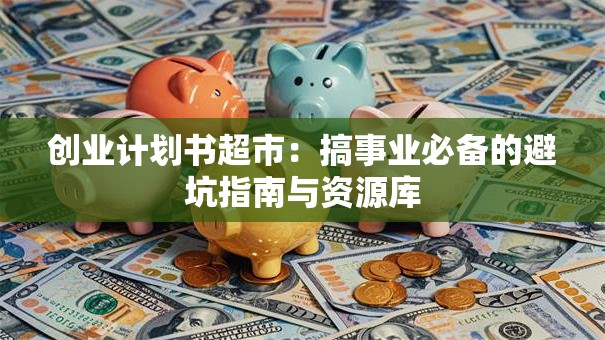 创业计划书超市：搞事业必备的避坑指南与资源库