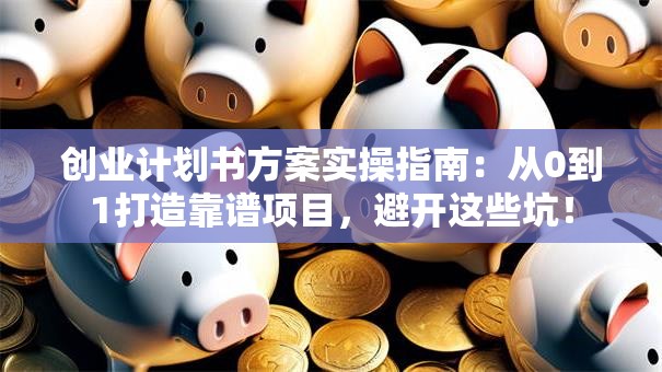 创业计划书方案实操指南：从0到1打造靠谱项目，避开这些坑！
