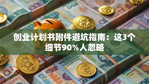 创业计划书附件避坑指南：这3个细节90%人忽略