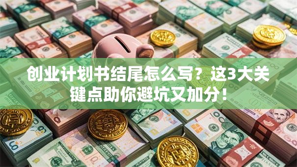 创业计划书结尾怎么写？这3大关键点助你避坑又加分！