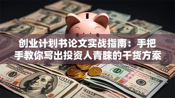 创业计划书论文实战指南：手把手教你写出投资人青睐的干货方案