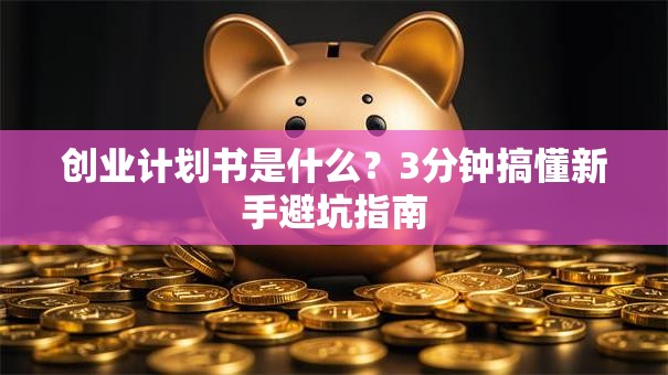 创业计划书是什么？3分钟搞懂新手避坑指南