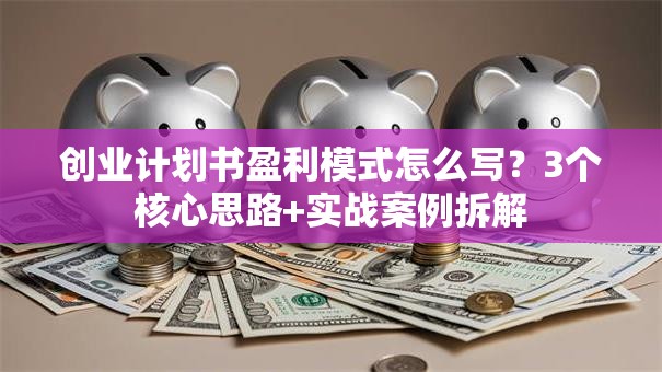 创业计划书盈利模式怎么写？3个核心思路+实战案例拆解