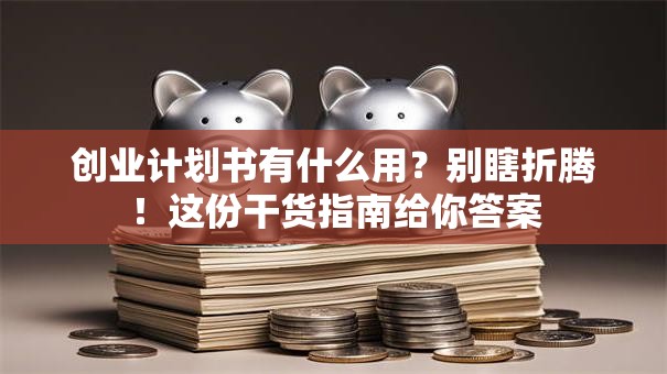 创业计划书有什么用？别瞎折腾！这份干货指南给你答案