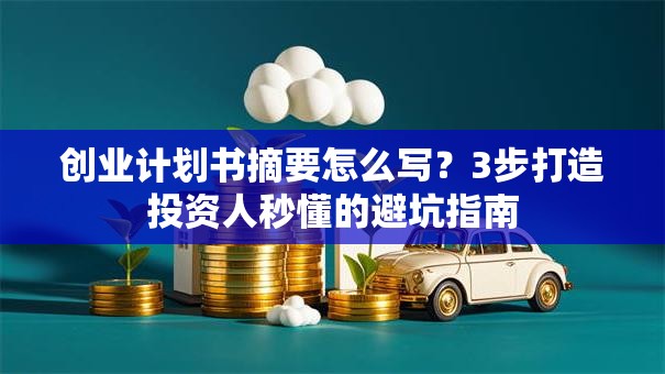 创业计划书摘要怎么写？3步打造投资人秒懂的避坑指南