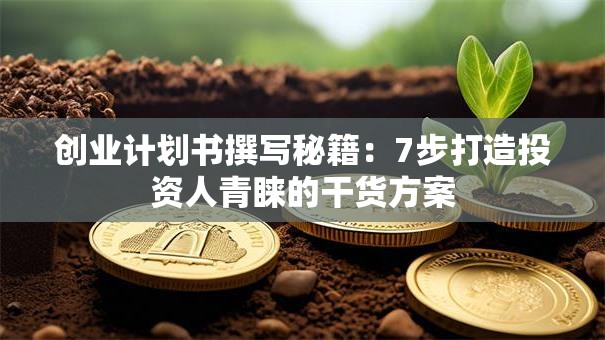 创业计划书撰写秘籍：7步打造投资人青睐的干货方案