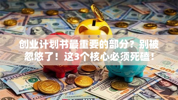 创业计划书最重要的部分？别被忽悠了！这3个核心必须死磕！