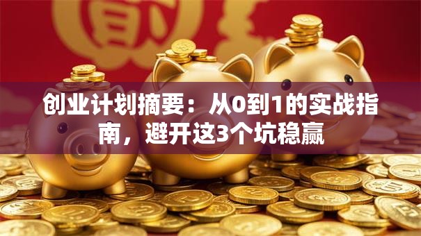 创业计划摘要：从0到1的实战指南，避开这3个坑稳赢