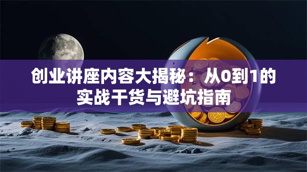 创业讲座内容大揭秘：从0到1的实战干货与避坑指南