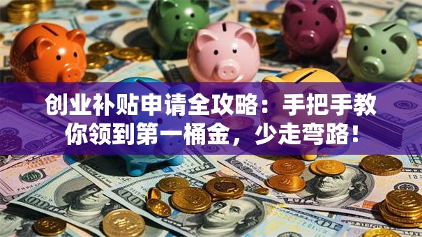 创业补贴申请全攻略：手把手教你领到第一桶金，少走弯路！
