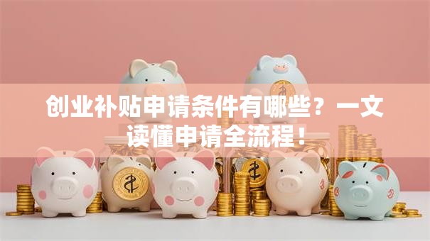 创业补贴申请条件有哪些？一文读懂申请全流程！
