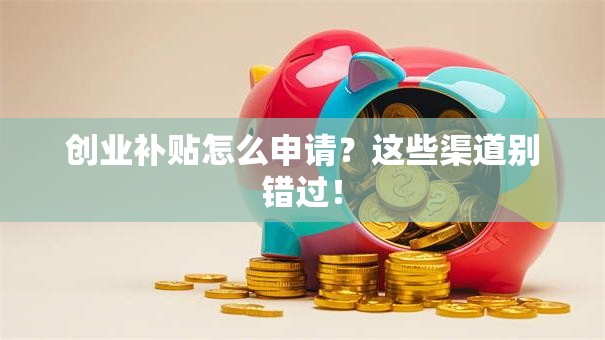 创业补贴怎么申请？这些渠道别错过！