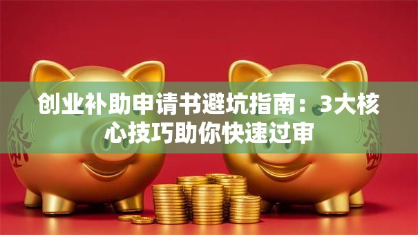 创业补助申请书避坑指南：3大核心技巧助你快速过审