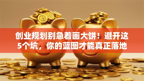 创业规划别急着画大饼！避开这5个坑，你的蓝图才能真正落地