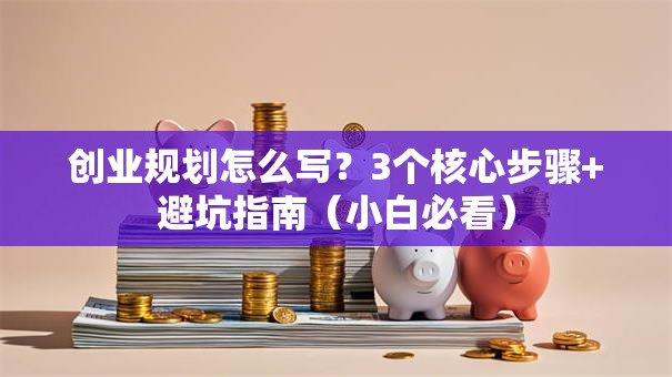 创业规划怎么写？3个核心步骤+避坑指南（小白必看）