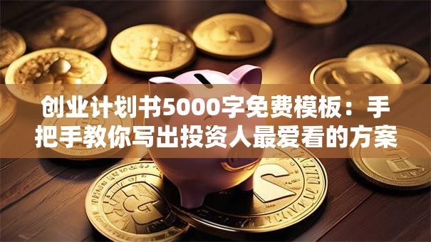 创业计划书5000字免费模板：手把手教你写出投资人最爱看的方案