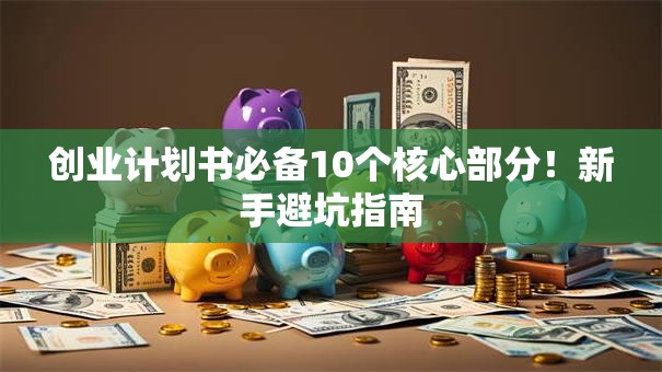 创业计划书必备10个核心部分！新手避坑指南