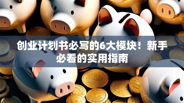创业计划书必写的6大模块！新手必看的实用指南
