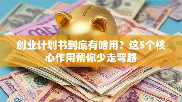 创业计划书到底有啥用？这5个核心作用帮你少走弯路