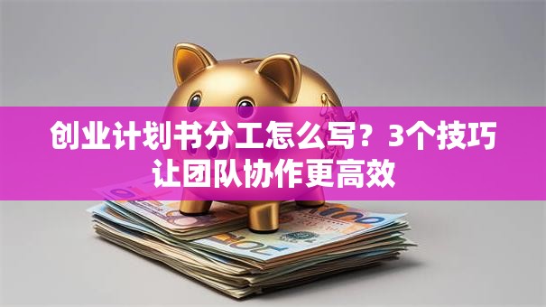 创业计划书分工怎么写？3个技巧让团队协作更高效