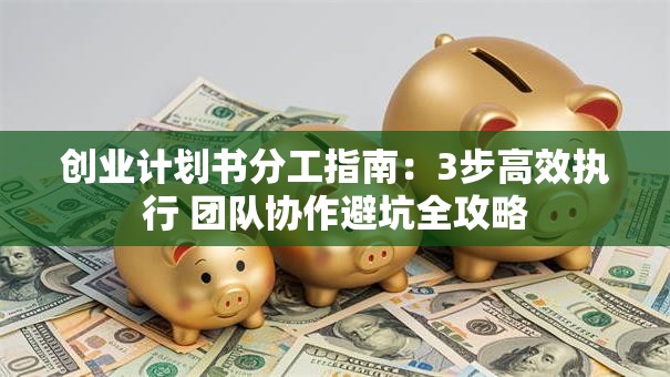 创业计划书分工指南：3步高效执行 团队协作避坑全攻略