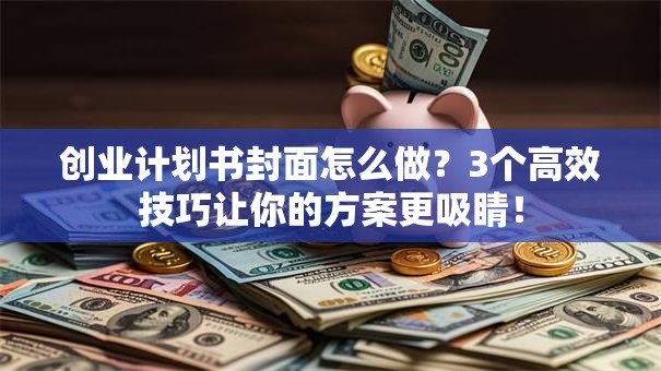 创业计划书封面怎么做？3个高效技巧让你的方案更吸睛！