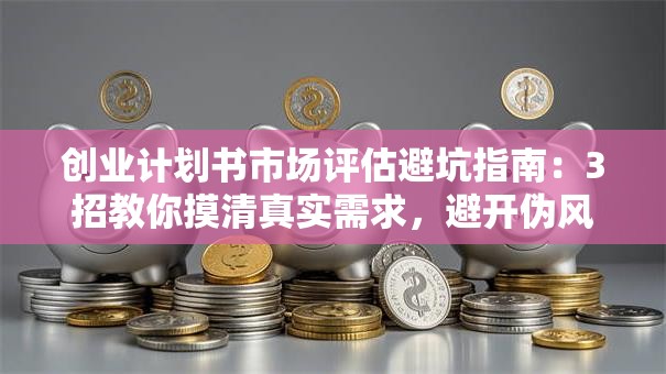 创业计划书市场评估避坑指南：3招教你摸清真实需求，避开伪风口！